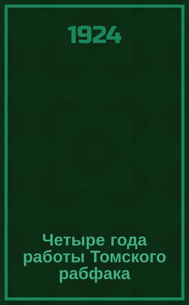 Четыре года работы Томского рабфака : Сб. к пятилетию существования рабфаков РСФСР