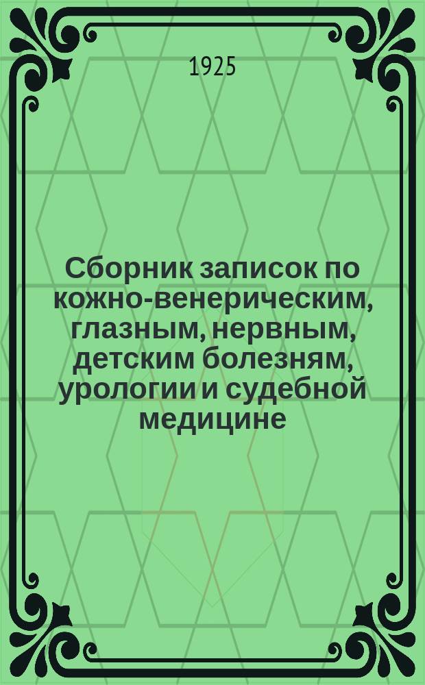 Сборник записок по кожно-венерическим, глазным, нервным, детским болезням, урологии и судебной медицине (составлен по лекциям, читанным студентами медицинского факультета)