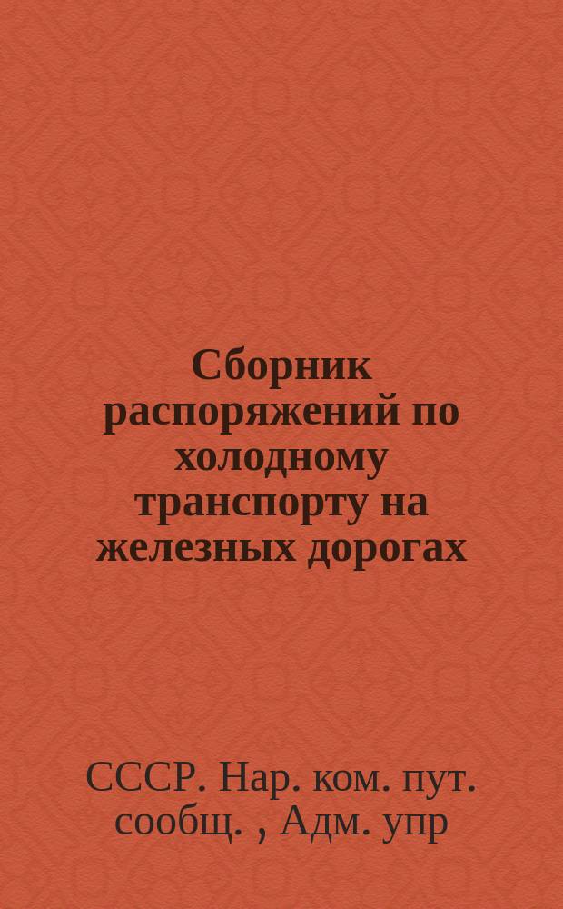 Сборник распоряжений по холодному транспорту на железных дорогах : (По 1-е марта 1923 г.) : Сост. Кодификац. частью Адм. упр. НКПС