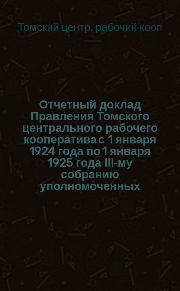Отчетный доклад Правления Томского центрального рабочего кооператива с 1 января 1924 года по 1 января 1925 года [III-му собранию уполномоченных]