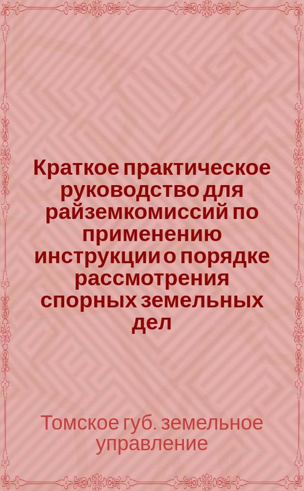 Краткое практическое руководство для райземкомиссий по применению инструкции о порядке рассмотрения спорных земельных дел