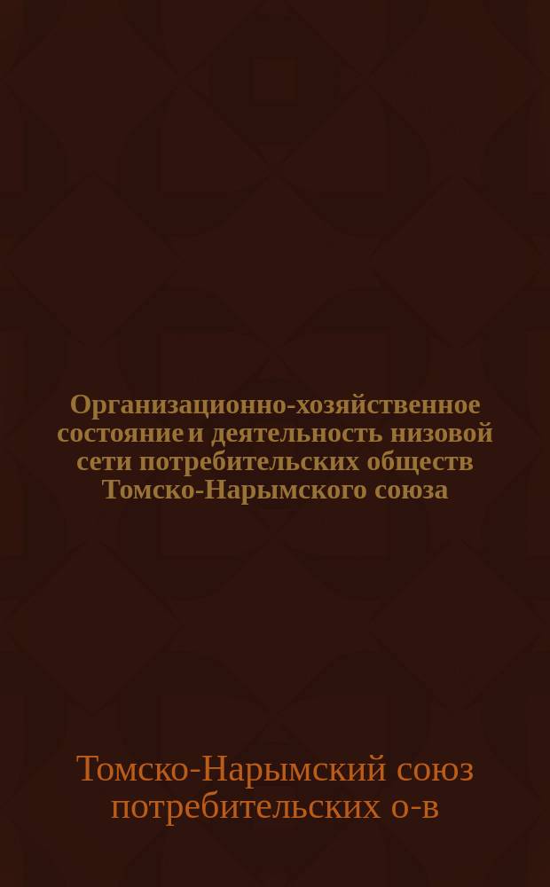Организационно-хозяйственное состояние и деятельность низовой сети потребительских обществ Томско-Нарымского союза