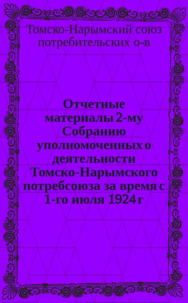 Отчетные материалы 2-му Собранию уполномоченных о деятельности Томско-Нарымского потребсоюза за время с 1-го июля 1924 г. по 1-е октября 1925 г.