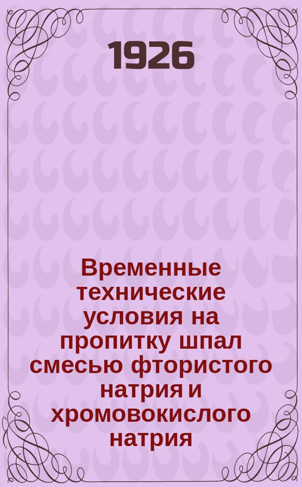 Временные технические условия на пропитку шпал смесью фтористого натрия и хромовокислого натрия : (Принято по журн. № 27 от 2 апр. 1926 г. Строит. секцией НТК НКПС)