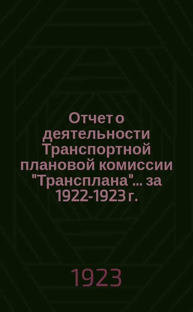 Отчет о деятельности Транспортной плановой комиссии "Трансплана"... ... за 1922-1923 г.