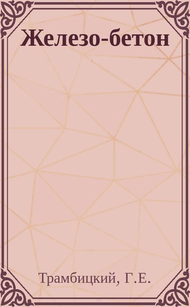 Железо-бетон : Практ. рук. для расчета жел.-бет. конструкций с прил. многих таблиц и численных примеров