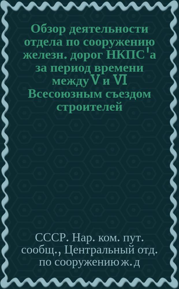 Обзор деятельности отдела по сооружению железн. дорог НКПС'а за период времени между V и VI Всесоюзным съездом строителей : VI Всесоюз. съезду строителей