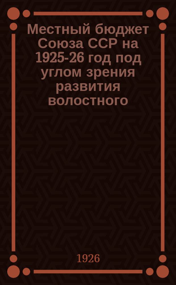 Местный бюджет Союза ССР на 1925-26 год под углом зрения развития волостного (районного) бюджета : Рабочая программа по обслед. и инструкцион. указания к ней (с прил. трех форм)