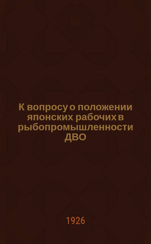 К вопросу о положении японских рабочих в рыбопромышленности ДВО : Доклад, прочит. на заседании Иркутск. филиала Всесоюз. науч. ассоц. востоковедения 28 марта 1926 г.