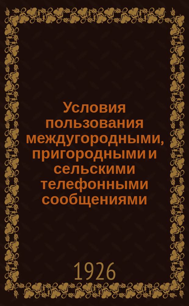 Условия пользования междугородными, пригородными и сельскими телефонными сообщениями, эксплуатируемыми по принципу поразговорной платы : (Циркуляр Нар. ком. почт и тел. от 13 авг. 1926 г. за № 21/407-Бюл. № 27)