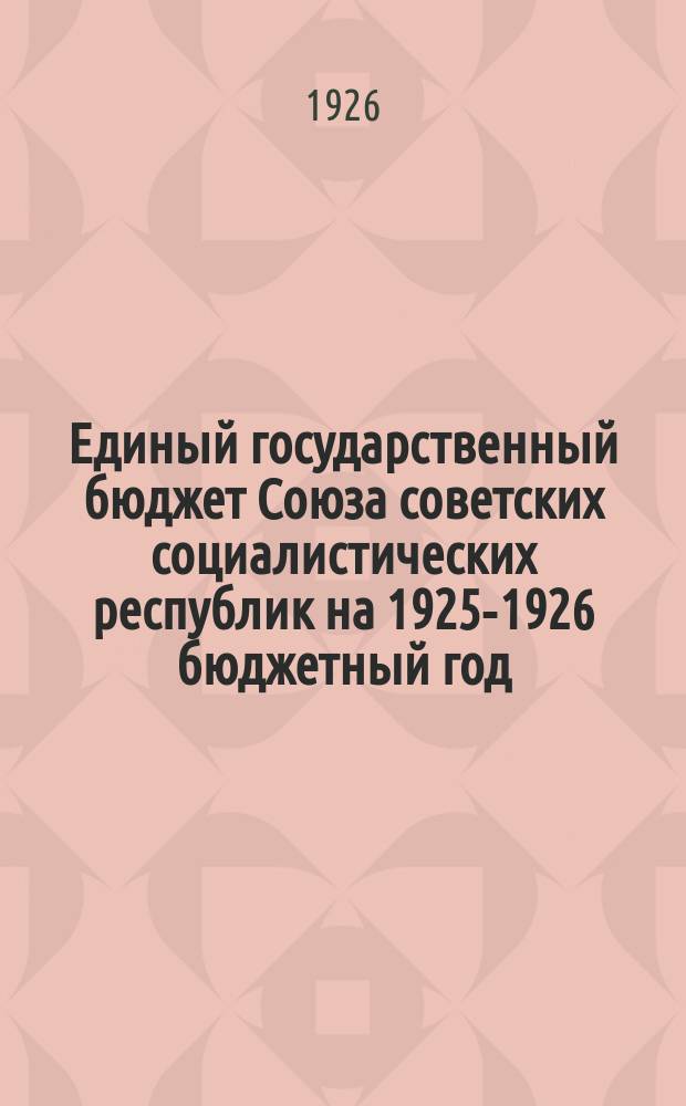 Единый государственный бюджет Союза советских социалистических республик на 1925-1926 бюджетный год (октябрь 1925 г. - сентябрь 1926 г.), одобренный Советом народных комиссаров Союза ССР : Проект