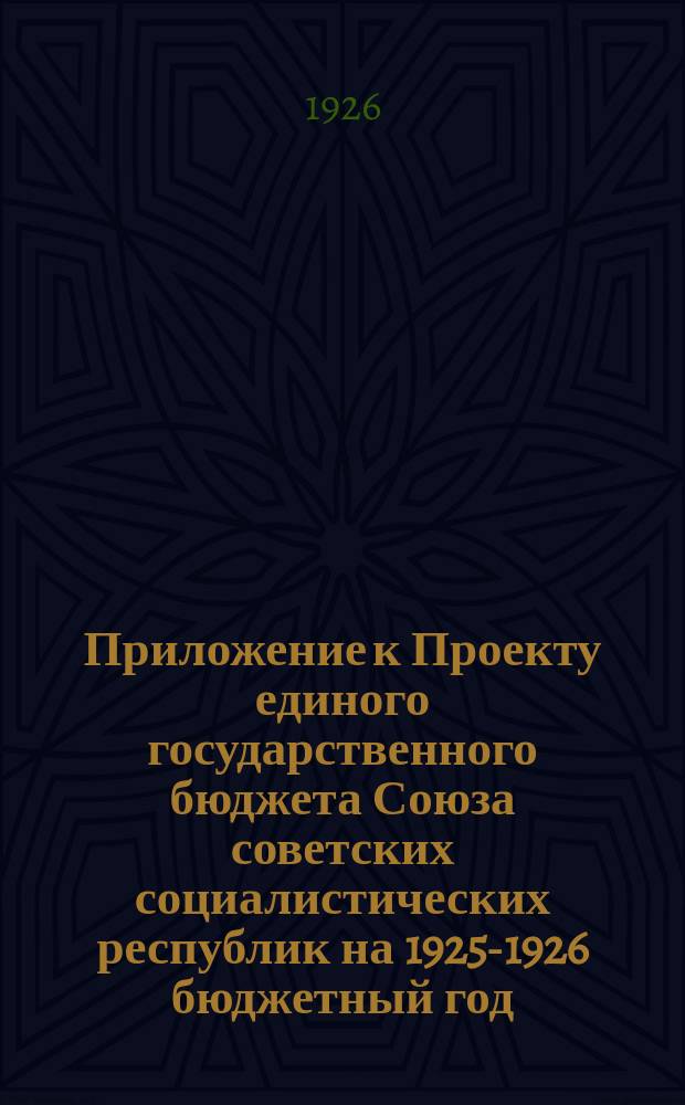 Приложение к Проекту единого государственного бюджета Союза советских социалистических республик на 1925-1926 бюджетный год (октябрь 1925 г. - сентябрь 1926 г.), одобренный Советом народных комиссаров Союза ССР; Бюджеты Союзных социалистических советских республик на 1925-1926 год, одобренные Советами народных комиссаров и утвержденные Центральными исполнительными комитетами Республик