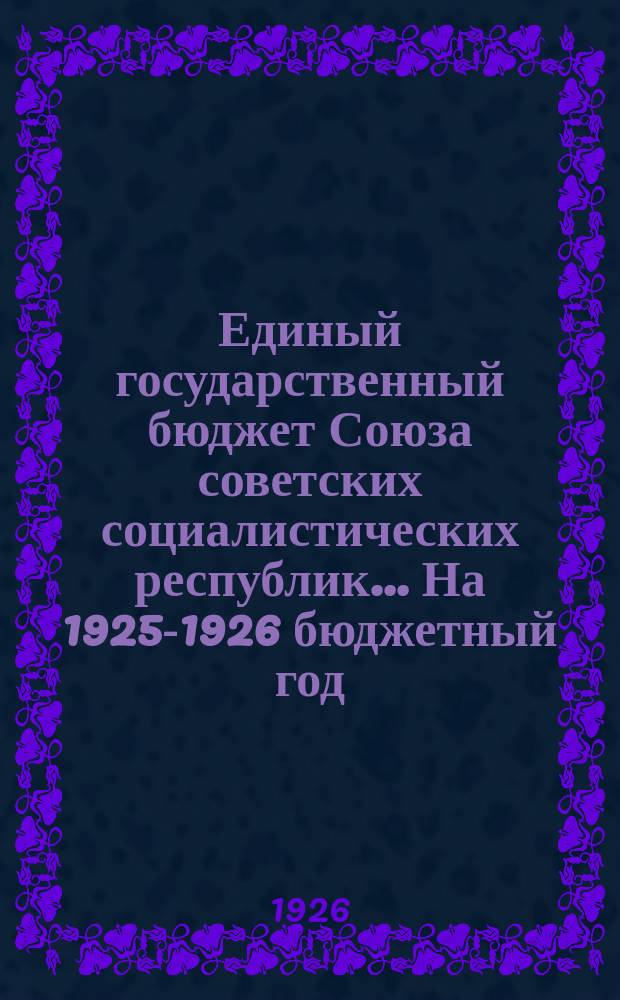 Единый государственный бюджет Союза советских социалистических республик... ... На 1925-1926 бюджетный год (октябрь 1925 г. - сентябрь 1926 г.)