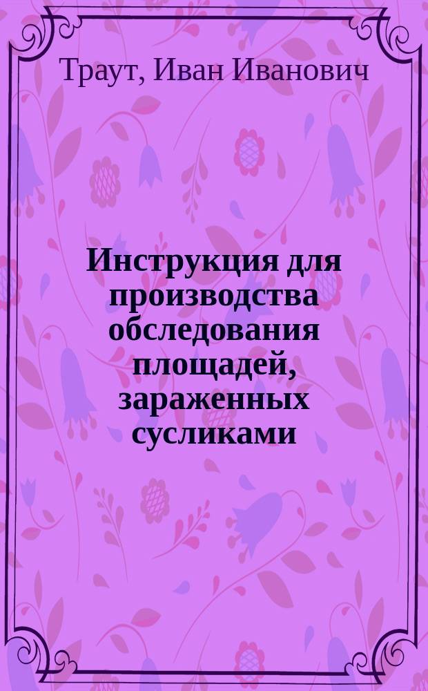 Инструкция для производства обследования площадей, зараженных сусликами : Для техн. и спец. персонала по борьбе с вредителями с.х. и агрономов