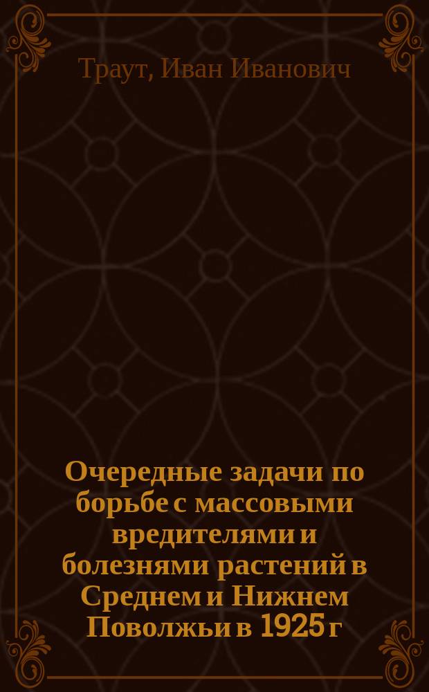 Очередные задачи по борьбе с массовыми вредителями и болезнями растений в Среднем и Нижнем Поволжьи в 1925 г.
