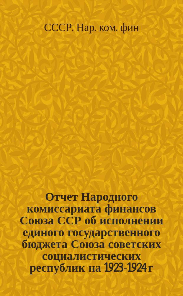Отчет Народного комиссариата финансов Союза ССР об исполнении единого государственного бюджета Союза советских социалистических республик на 1923-1924 г.
