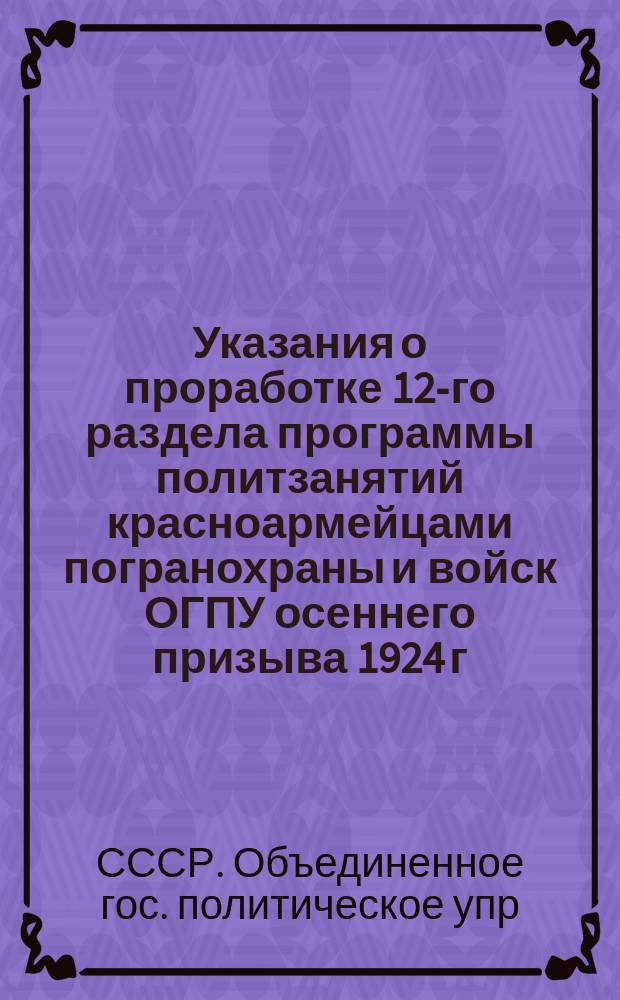 Указания о проработке 12-го раздела программы политзанятий красноармейцами погранохраны и войск ОГПУ осеннего призыва 1924 г. ["Политика советской власти" (15 бесед)] : "Политика советской власти" (15 бесед) : По двухлетней программе ПУР'а раздел IX "Строительство советской власти"