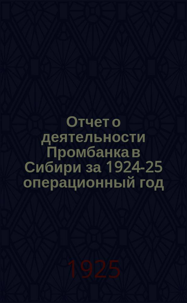 Отчет о деятельности Промбанка в Сибири за 1924-25 операционный год : I-му Сиб. краев. съезду Сов. р. к. и к. д
