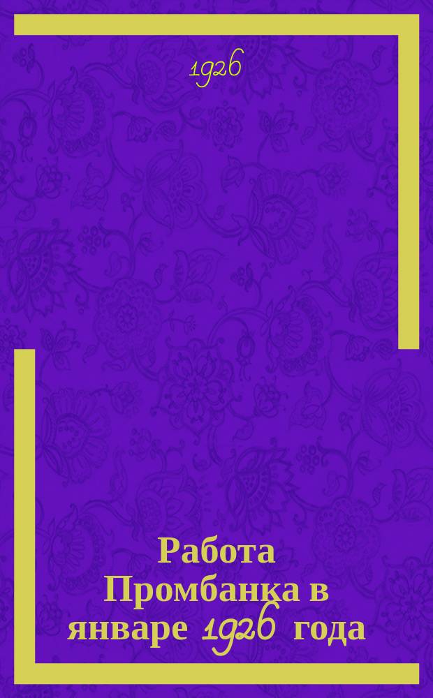Работа Промбанка в январе 1926 года : I. Конъюнктура народ. хоз-ва СССР : II. Работа Банка
