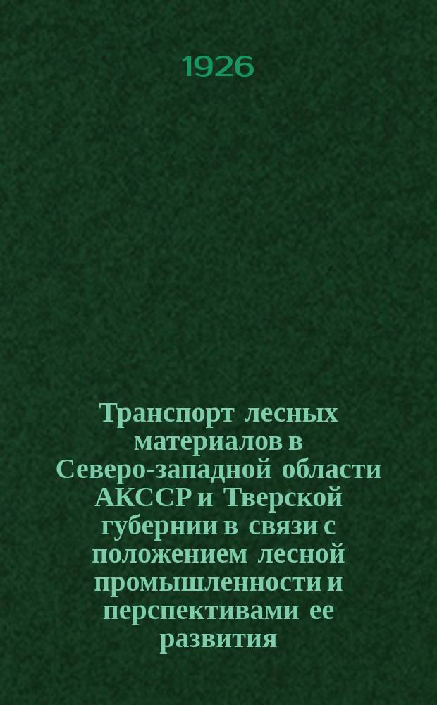 Транспорт лесных материалов в Северо-западной области АКССР и Тверской губернии в связи с положением лесной промышленности и перспективами ее развития