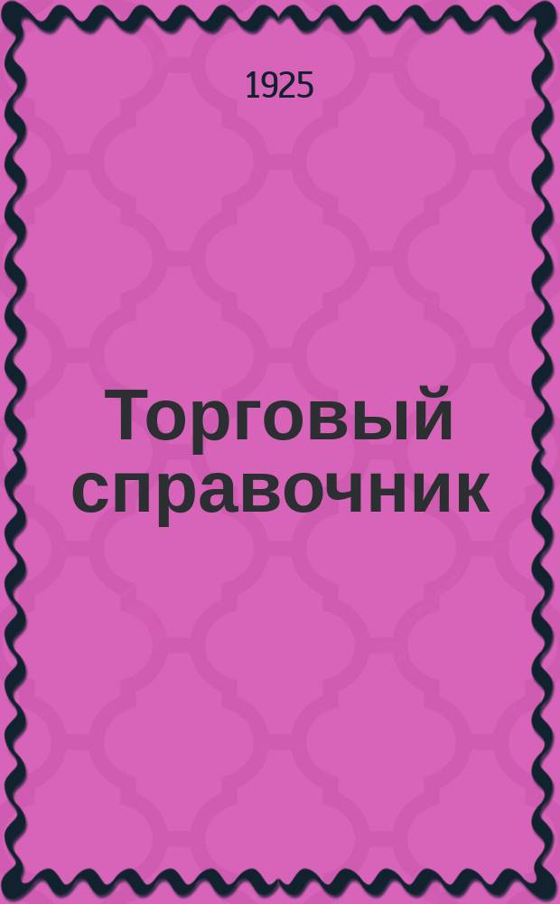 Торговый справочник : Сб. всех действующих законодат. и адм. распоряжений и правил, касающихся всех видов торговли и куст. промыслов