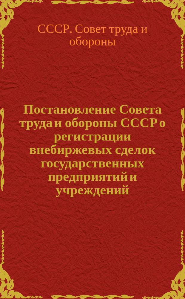 Постановление Совета труда и обороны СССР о регистрации внебиржевых сделок государственных предприятий и учреждений; Инструкция по регистрации внебиржевых сделок... и др. материалы