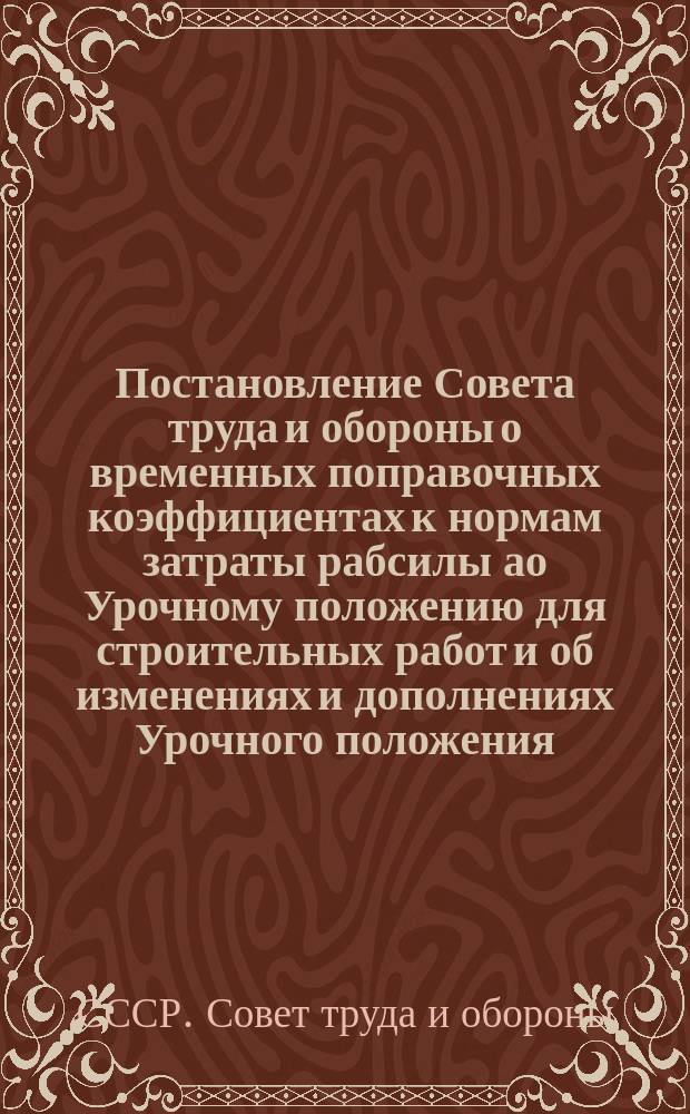 Постановление Совета труда и обороны о временных поправочных коэффициентах к нормам затраты рабсилы ао Урочному положению для строительных работ и об изменениях и дополнениях Урочного положения : Бр. 303 30 июня 1925 г. Оф. отд. ВПС № 766