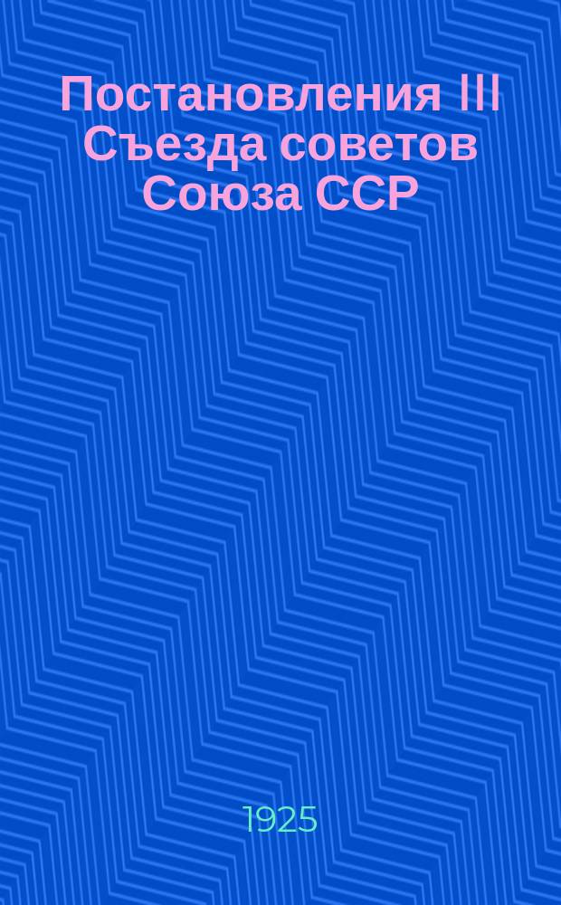 Постановления III Съезда советов Союза ССР : (Май 1925 г.)