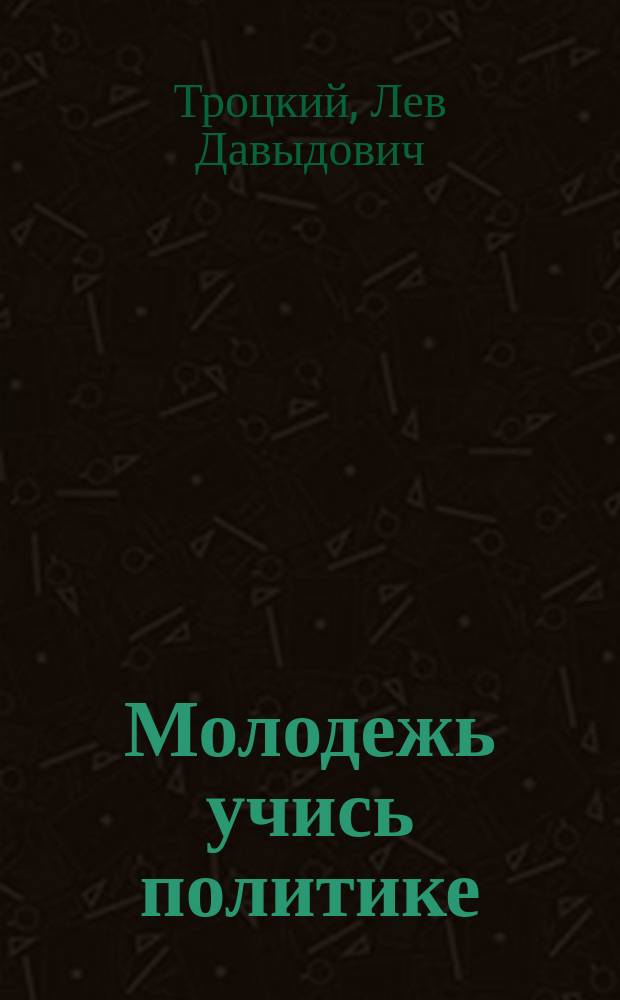 Молодежь учись политике : Речь тов. Троцкого на 5-ти летнем юбилее Ком.-Интерна
