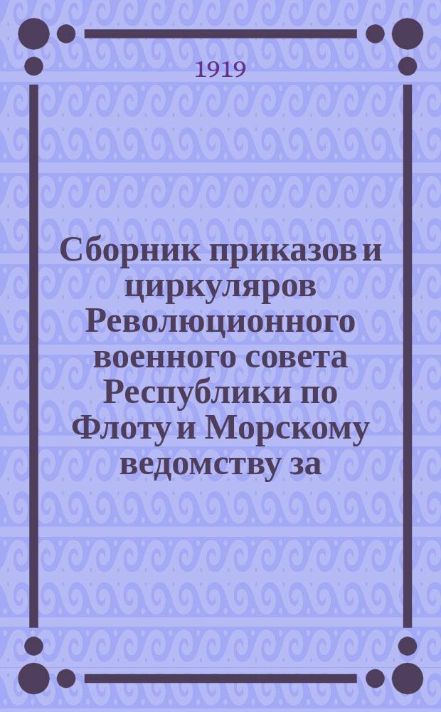 Сборник приказов и циркуляров Революционного военного совета Республики по Флоту и Морскому ведомству за... ... 1919 г.