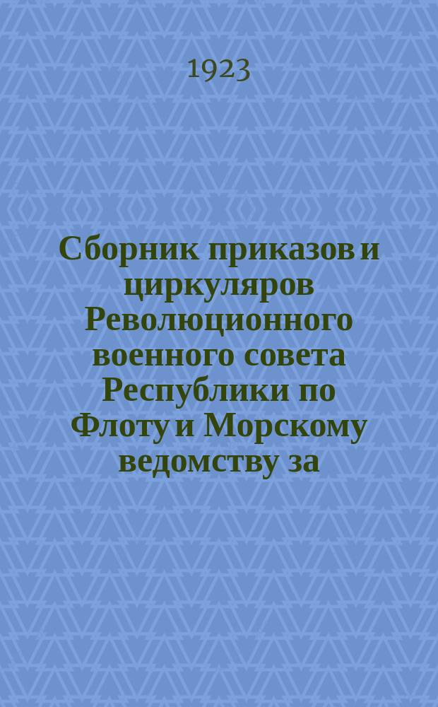 Сборник приказов и циркуляров Революционного военного совета Республики по Флоту и Морскому ведомству за... ... 1923 г.