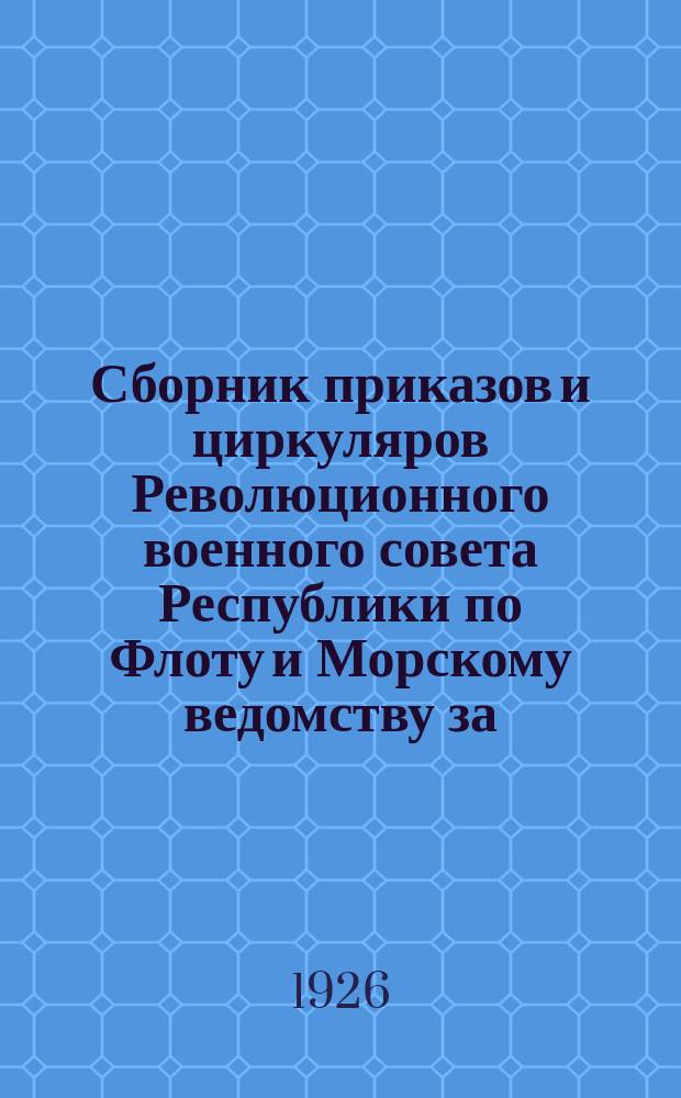 Сборник приказов и циркуляров Революционного военного совета Республики по Флоту и Морскому ведомству за... ... 1926 г.