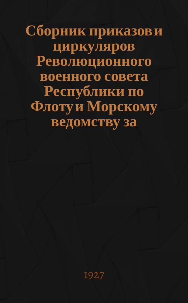 Сборник приказов и циркуляров Революционного военного совета Республики по Флоту и Морскому ведомству за... ... 1927 г.