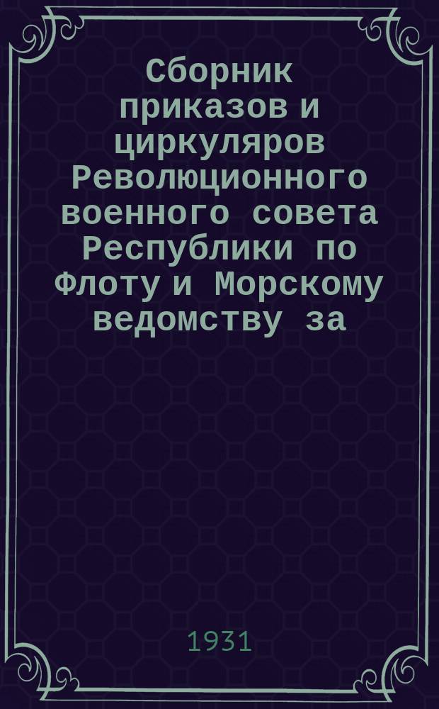 Сборник приказов и циркуляров Революционного военного совета Республики по Флоту и Морскому ведомству за... ... 1931 г.