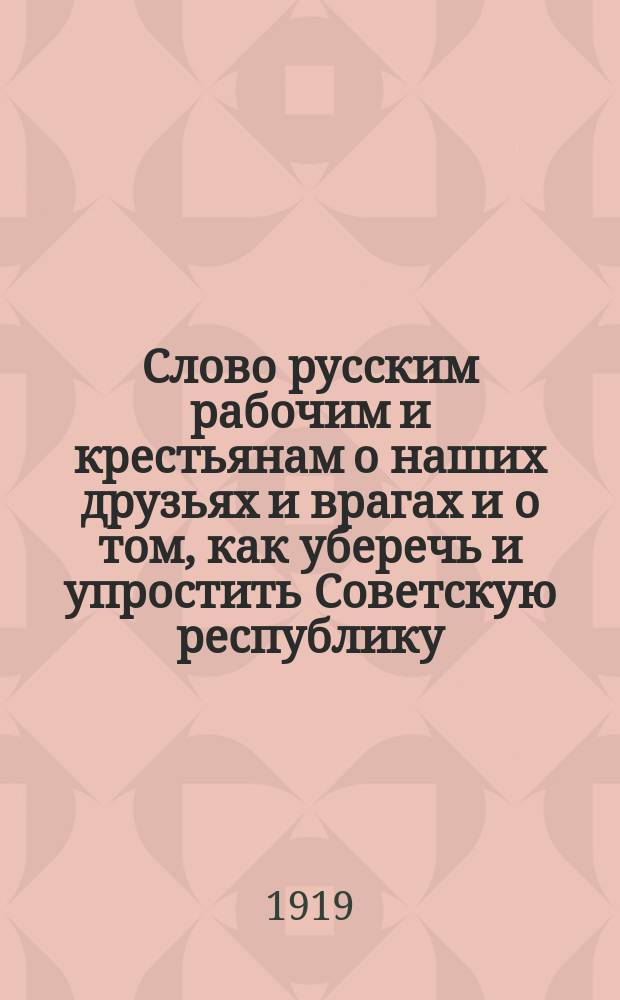 Слово русским рабочим и крестьянам о наших друзьях и врагах и о том, как уберечь и упростить Советскую республику : Речь, произнес. на рабочем собрании 14 апр. 1918 г. : Л.Троцкий