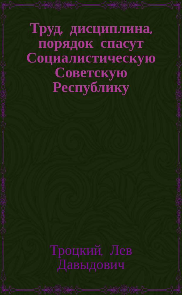 Труд, дисциплина, порядок спасут Социалистическую Советскую Республику : Докл. на Моск. гор. конференции Российской ком. партии 28 марта 1918 г