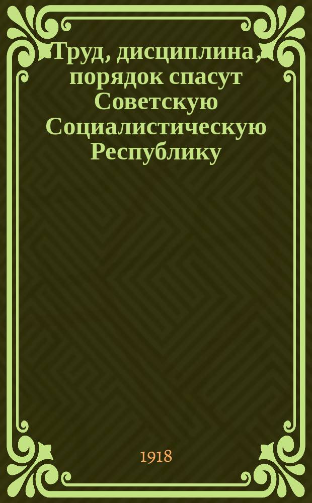 Труд, дисциплина, порядок спасут Советскую Социалистическую Республику : Докл. на Моск. гор. конф. Рос. КП 28 марта 1918 г