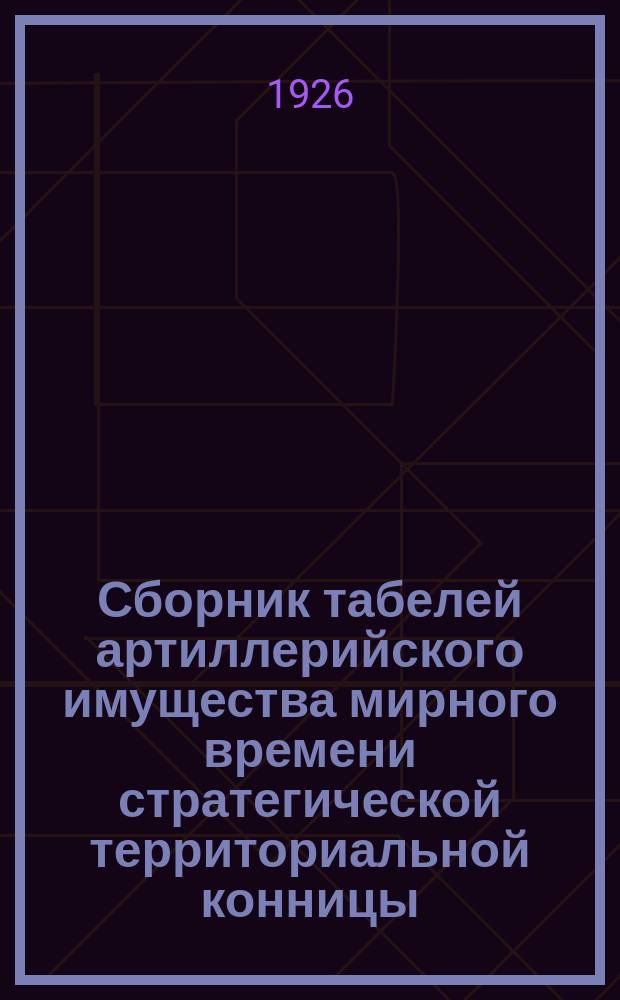 Сборник табелей артиллерийского имущества мирного времени стратегической территориальной конницы : (Табели №№ 7/1, 7/2, 7/3, 7/4 и 7/5)