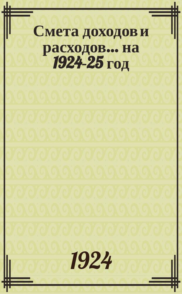 Смета доходов и расходов... ... на 1924-25 год