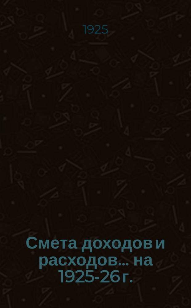 Смета доходов и расходов... ... на 1925-26 г.