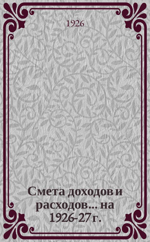 Смета доходов и расходов... ... на 1926-27 г.