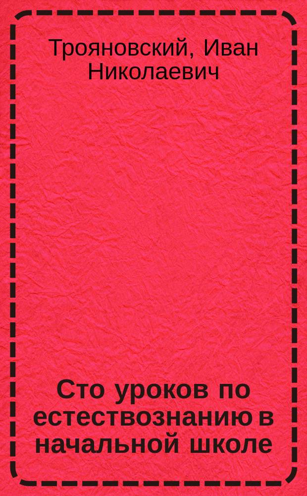 Сто уроков по естествознанию в начальной школе : Метод. рук-во, сост. применительно к кн. "Природа и ее явления" того же авт