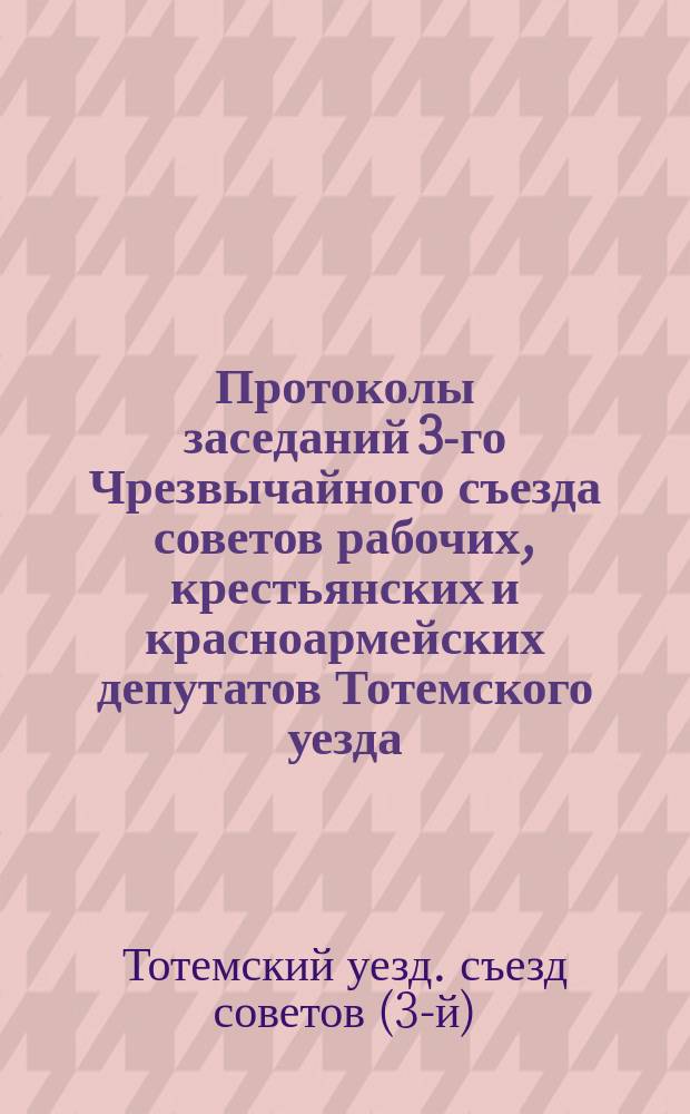 Протоколы заседаний 3-го Чрезвычайного съезда советов рабочих, крестьянских и красноармейских депутатов Тотемского уезда : 25-28-го сент. 1918 г