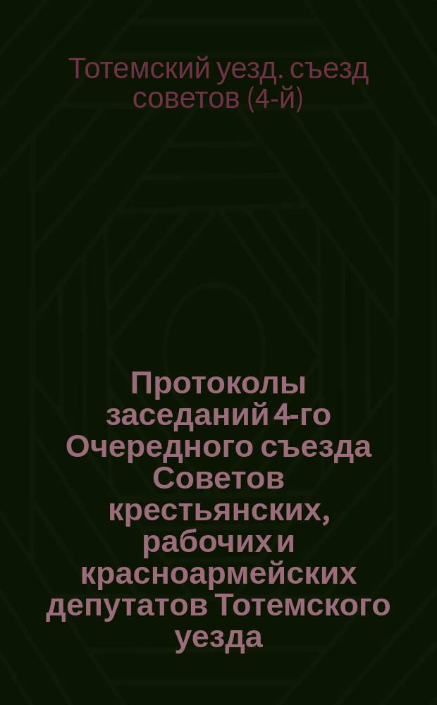 Протоколы заседаний 4-го Очередного съезда Советов крестьянских, рабочих и красноармейских депутатов Тотемского уезда : 10-12 февр. 1919 г