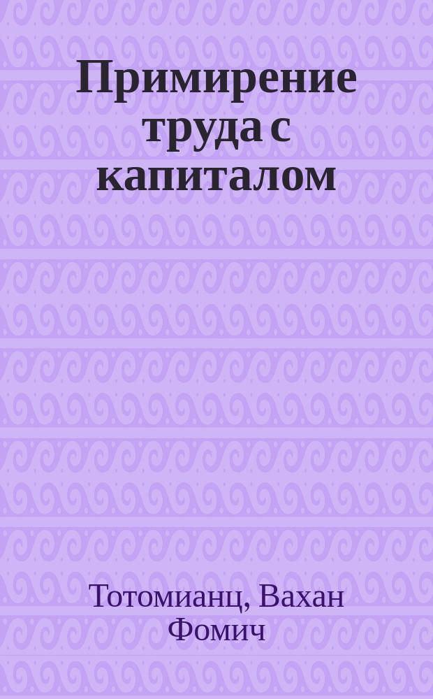 Примирение труда с капиталом : (Участие в прибыли и копартнершип)