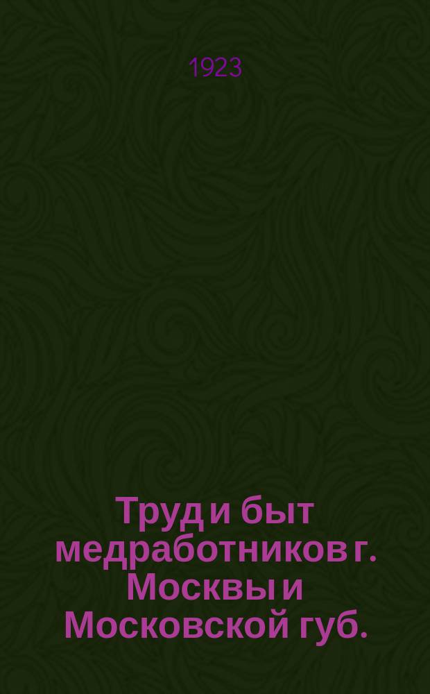 Труд и быт медработников г. Москвы и Московской губ. : Сб. статей и материалов Научно-консультатив. бюро при Моск. губотд., по изучению проф. вредностей мед. работы