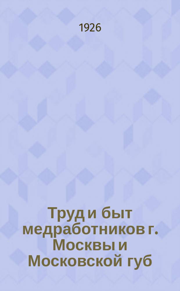 Труд и быт медработников г. Москвы и Московской губ : Сб. статей и материалов Научно-консультатив. бюро при Моск. губотд., по изучению проф. вредностей мед. работы. Вып.4