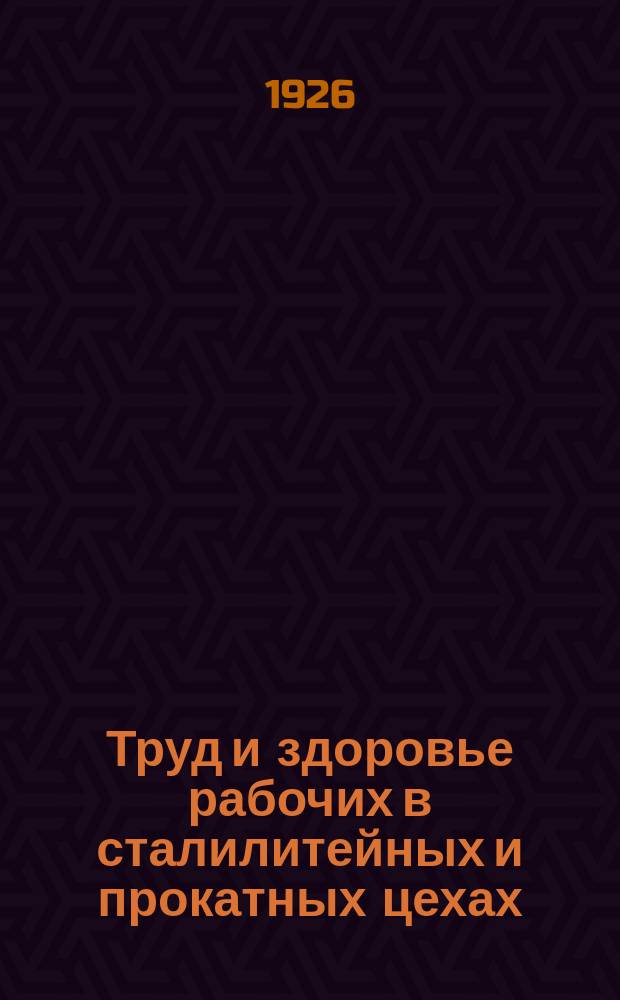 Труд и здоровье рабочих в сталилитейных и прокатных цехах : Моск. металлич. завод "Серп и молот"