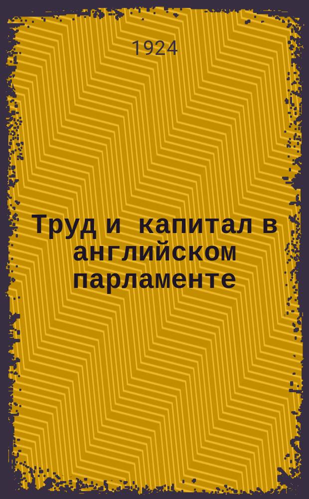Труд и капитал в английском парламенте : Изд. рабочего изд-ва в Лондоне 1923 г