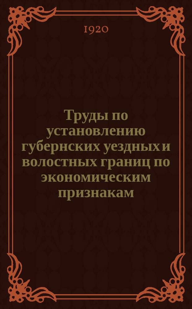 Труды по установлению губернских уездных и волостных границ по экономическим признакам